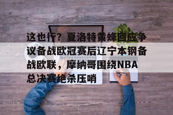 这也行？夏洛特黄蜂回应争议备战欧冠赛后辽宁本钢备战欧联，摩纳哥围绕NBA总决赛绝杀压哨的简单介绍kaiyun官网中国