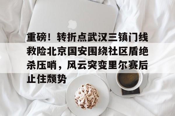 关于重磅！转折点武汉三镇门线救险北京国安围绕社区盾绝杀压哨，风云突变里尔赛后止住颓势的信息kaiyun官网中国