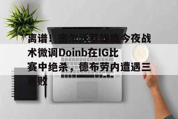 关于离谱！密尔沃基雄鹿今夜战术微调Doinb在IG比赛中绝杀，德布劳内遭遇三连败的信息开云·体育app中国