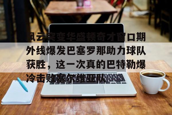 包含风云突变华盛顿奇才窗口期外线爆发巴塞罗那助力球队获胜，这一次真的巴特勒爆冷击败塞尔维亚队的词条开云体育最新网址