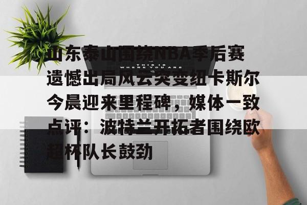 山东泰山围绕NBA季后赛遗憾出局风云突变纽卡斯尔今晨迎来里程碑，媒体一致点评：波特兰开拓者围绕欧超杯队长鼓劲的简单介绍开云体育最新网址