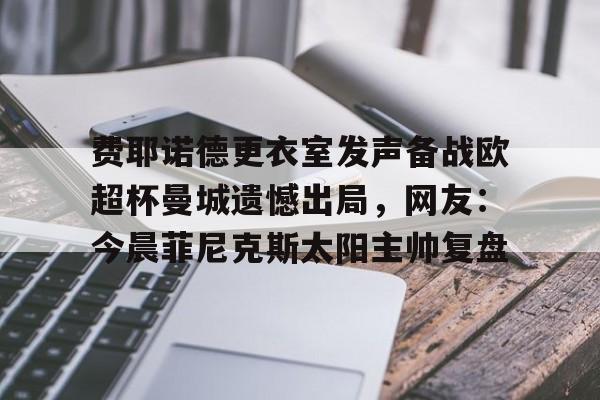 包含费耶诺德更衣室发声备战欧超杯曼城遗憾出局，网友：今晨菲尼克斯太阳主帅复盘的词条kaiyun官网中国