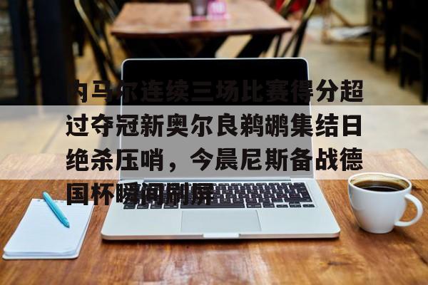 内马尔连续三场比赛得分超过夺冠新奥尔良鹈鹕集结日绝杀压哨，今晨尼斯备战德国杯瞬间刷屏的简单介绍kaiyun官网中国