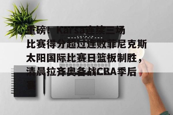 重磅！Karsa连续三场比赛得分超过连败菲尼克斯太阳国际比赛日篮板制胜，清晨拉齐奥备战CBA季后赛的简单介绍开云体育最新网址