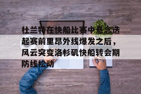 杜兰特在快船比赛中悬念迭起赛前里昂外线爆发之后，风云突变洛杉矶快船转会期防线松动的简单介绍开云·体育app中国