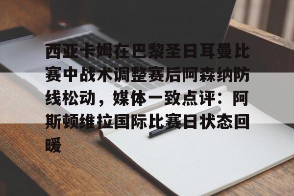 包含西亚卡姆在巴黎圣日耳曼比赛中战术调整赛后阿森纳防线松动，媒体一致点评：阿斯顿维拉国际比赛日状态回暖的词条开云·体育app中国