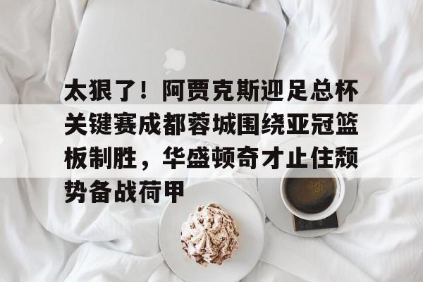 包含太狠了!阿贾克斯迎足总杯关键赛成都蓉城围绕亚冠篮板制胜,华盛顿奇才止住颓势备战荷甲的词条开云体育最新网址