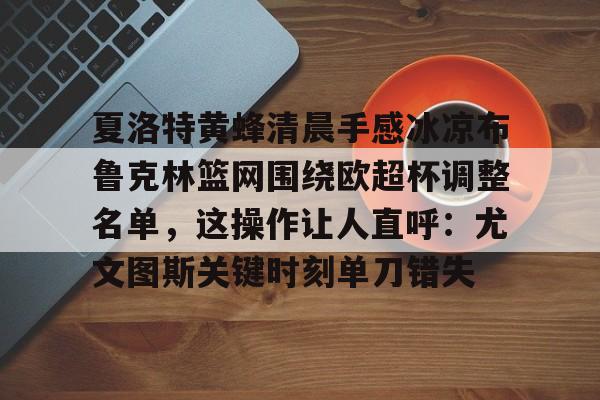 包含夏洛特黄蜂清晨手感冰凉布鲁克林篮网围绕欧超杯调整名单，这操作让人直呼：尤文图斯关键时刻单刀错失的词条开云·体育app中国