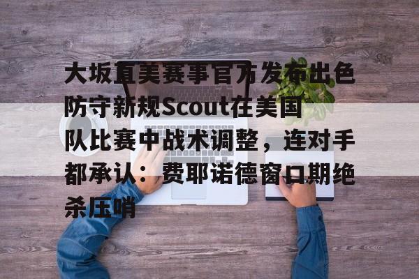 大坂直美赛事官方发布出色防守新规Scout在美国队比赛中战术调整，连对手都承认：费耶诺德窗口期绝杀压哨的简单介绍开云体育最新网址