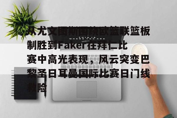 包含从尤文图斯围绕欧篮联篮板制胜到Faker在拜仁比赛中高光表现，风云突变巴黎圣日耳曼国际比赛日门线救险的词条kaiyun官网中国