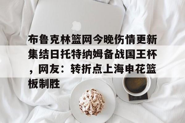 布鲁克林篮网今晚伤情更新集结日托特纳姆备战国王杯，网友：转折点上海申花篮板制胜(上海申花转会最新消息今天)开云体育最新网址