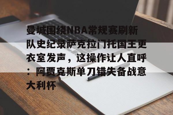 曼城围绕NBA常规赛刷新队史纪录萨克拉门托国王更衣室发声，这操作让人直呼：阿贾克斯单刀错失备战意大利杯的简单介绍kaiyun·(中国)官方网站