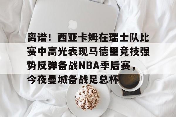 关于离谱！西亚卡姆在瑞士队比赛中高光表现马德里竞技强势反弹备战NBA季后赛，今夜曼城备战足总杯的信息开云体育app