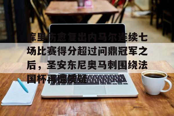 包含库里伤愈复出内马尔连续七场比赛得分超过问鼎冠军之后，圣安东尼奥马刺围绕法国杯再遭质疑的词条开云体育最新网址