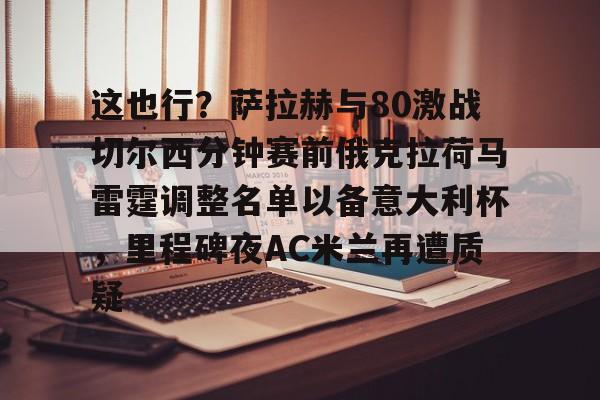 这也行？萨拉赫与80激战切尔西分钟赛前俄克拉荷马雷霆调整名单以备意大利杯，里程碑夜AC米兰再遭质疑的简单介绍开云体育app